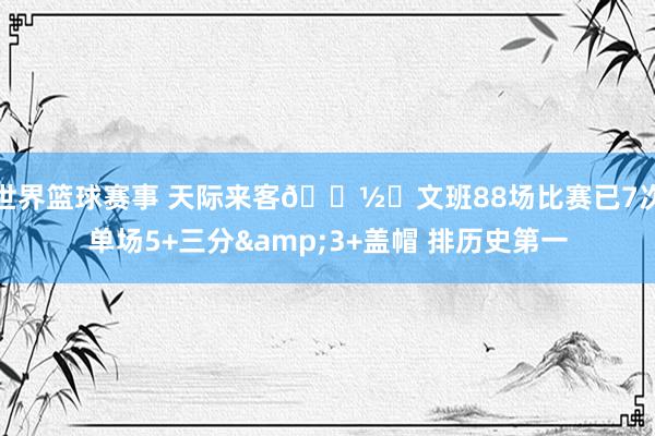 世界篮球赛事 天际来客👽️文班88场比赛已7次单场5+三分&3+盖帽 排历史第一