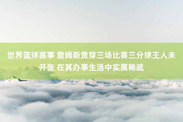 世界篮球赛事 詹姆斯贯穿三场比赛三分球王人未开张 在其办事生活中实属稀疏