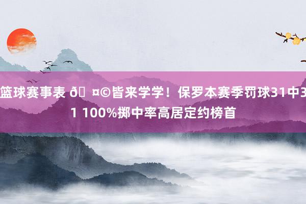 篮球赛事表 🤩皆来学学！保罗本赛季罚球31中31 100%掷中率高居定约榜首