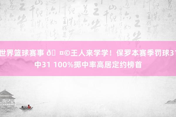 世界篮球赛事 🤩王人来学学！保罗本赛季罚球31中31 100%掷中率高居定约榜首