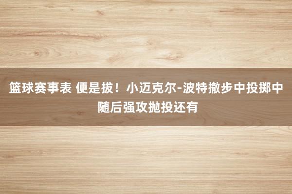 篮球赛事表 便是拔！小迈克尔-波特撤步中投掷中 随后强攻抛投还有