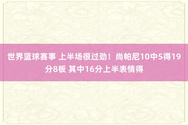 世界篮球赛事 上半场很过劲！尚帕尼10中5得19分8板 其中16分上半表情得