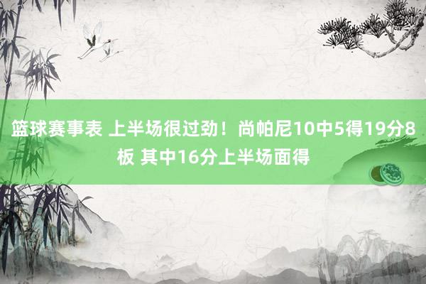 篮球赛事表 上半场很过劲！尚帕尼10中5得19分8板 其中16分上半场面得