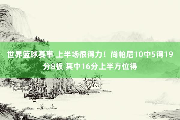 世界篮球赛事 上半场很得力！尚帕尼10中5得19分8板 其中16分上半方位得