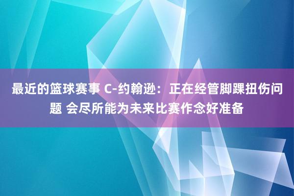 最近的篮球赛事 C-约翰逊：正在经管脚踝扭伤问题 会尽所能为未来比赛作念好准备