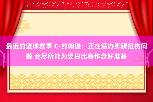 最近的篮球赛事 C-约翰逊：正在惩办脚踝扭伤问题 会尽所能为翌日比赛作念好准备