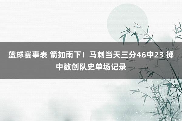 篮球赛事表 箭如雨下！马刺当天三分46中23 掷中数创队史单场记录