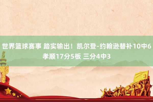 世界篮球赛事 踏实输出！凯尔登-约翰逊替补10中6孝顺17分5板 三分4中3