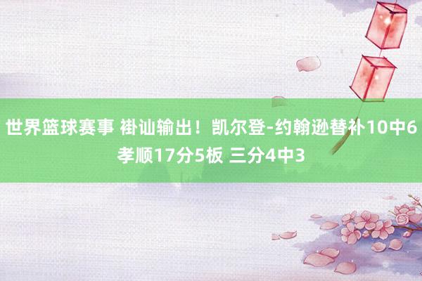 世界篮球赛事 褂讪输出！凯尔登-约翰逊替补10中6孝顺17分5板 三分4中3