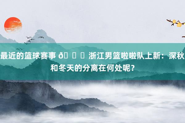 最近的篮球赛事 😍浙江男篮啦啦队上新：深秋和冬天的分离在何处呢？