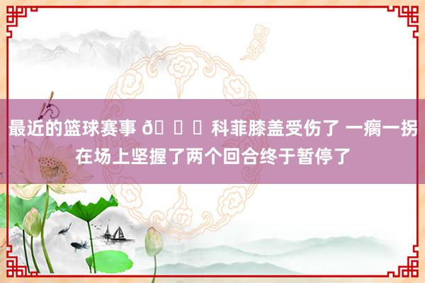 最近的篮球赛事 😐科菲膝盖受伤了 一瘸一拐在场上坚握了两个回合终于暂停了