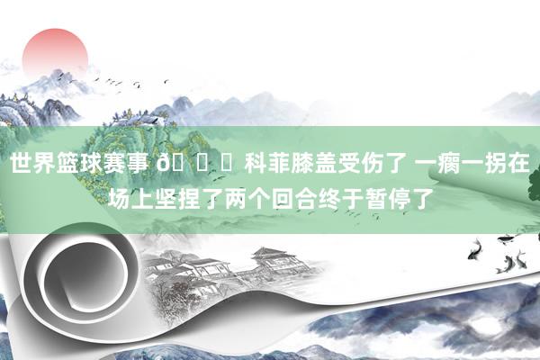 世界篮球赛事 😐科菲膝盖受伤了 一瘸一拐在场上坚捏了两个回合终于暂停了