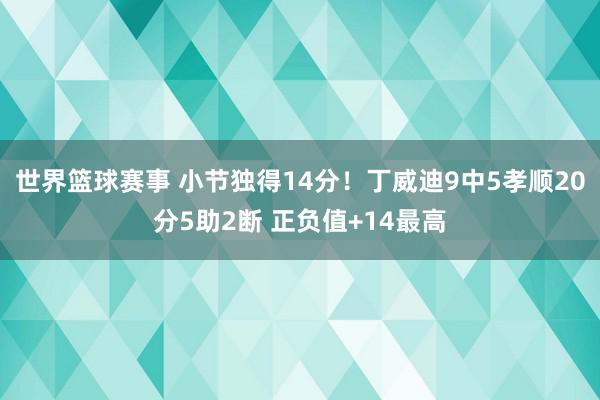 世界篮球赛事 小节独得14分！丁威迪9中5孝顺20分5助2断 正负值+14最高