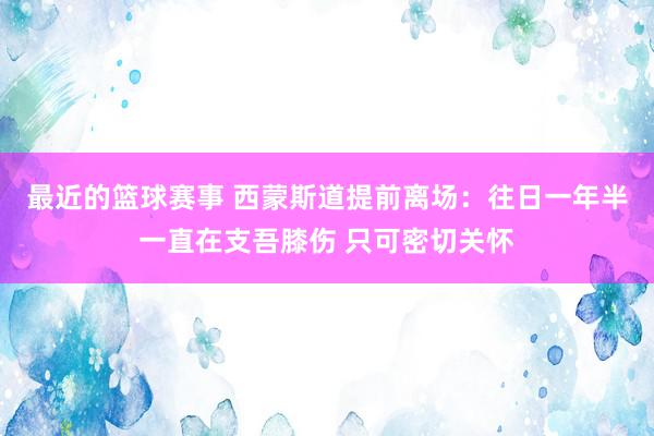 最近的篮球赛事 西蒙斯道提前离场：往日一年半一直在支吾膝伤 只可密切关怀