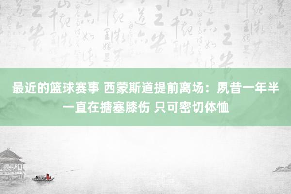 最近的篮球赛事 西蒙斯道提前离场：夙昔一年半一直在搪塞膝伤 只可密切体恤