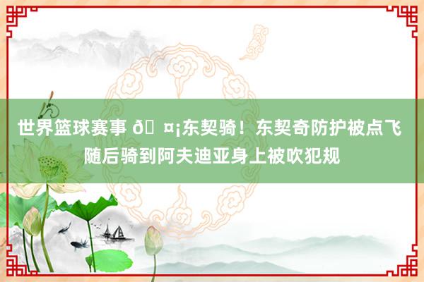 世界篮球赛事 🤡东契骑！东契奇防护被点飞 随后骑到阿夫迪亚身上被吹犯规