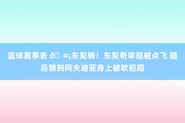 篮球赛事表 🤡东契骑！东契奇审视被点飞 随后骑到阿夫迪亚身上被吹犯规