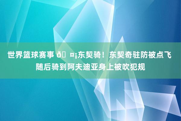 世界篮球赛事 🤡东契骑！东契奇驻防被点飞 随后骑到阿夫迪亚身上被吹犯规