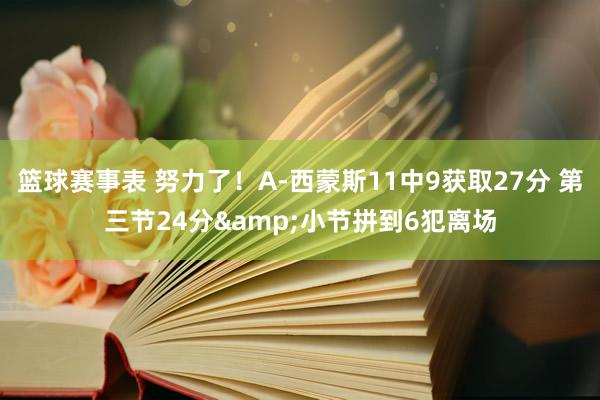 篮球赛事表 努力了！A-西蒙斯11中9获取27分 第三节24分&小节拼到6犯离场