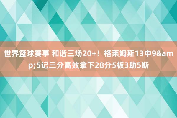 世界篮球赛事 和谐三场20+！格莱姆斯13中9&5记三分高效拿下28分5板3助5断