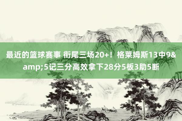 最近的篮球赛事 衔尾三场20+！格莱姆斯13中9&5记三分高效拿下28分5板3助5断