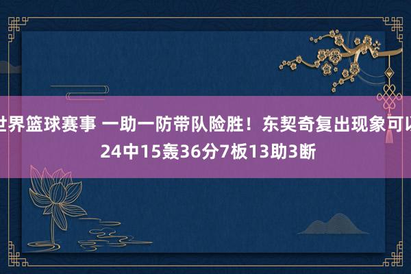 世界篮球赛事 一助一防带队险胜！东契奇复出现象可以 24中15轰36分7板13助3断