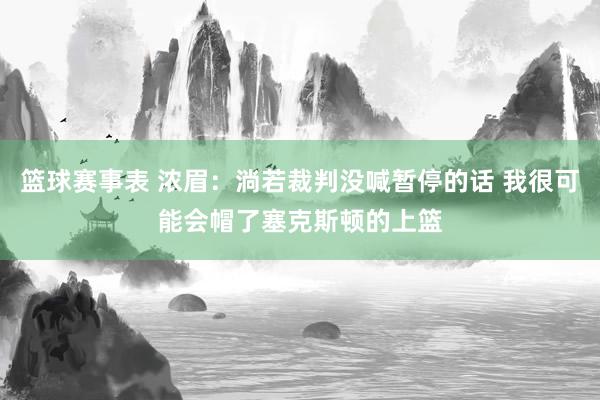 篮球赛事表 浓眉：淌若裁判没喊暂停的话 我很可能会帽了塞克斯顿的上篮