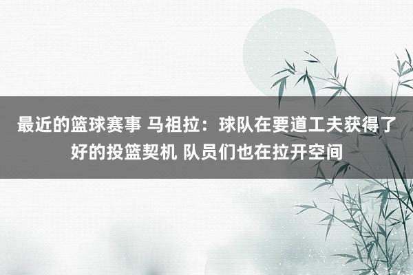 最近的篮球赛事 马祖拉：球队在要道工夫获得了好的投篮契机 队员们也在拉开空间