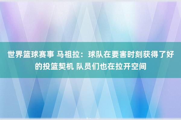 世界篮球赛事 马祖拉：球队在要害时刻获得了好的投篮契机 队员们也在拉开空间