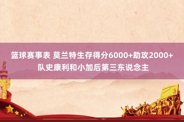 篮球赛事表 莫兰特生存得分6000+助攻2000+ 队史康利和小加后第三东说念主