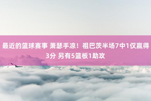 最近的篮球赛事 萧瑟手凉！祖巴茨半场7中1仅赢得3分 另有5篮板1助攻