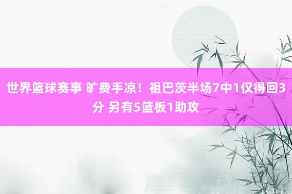 世界篮球赛事 旷费手凉！祖巴茨半场7中1仅得回3分 另有5篮板1助攻