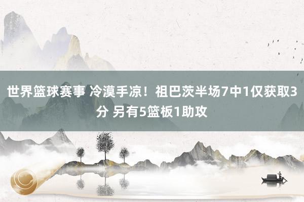 世界篮球赛事 冷漠手凉！祖巴茨半场7中1仅获取3分 另有5篮板1助攻