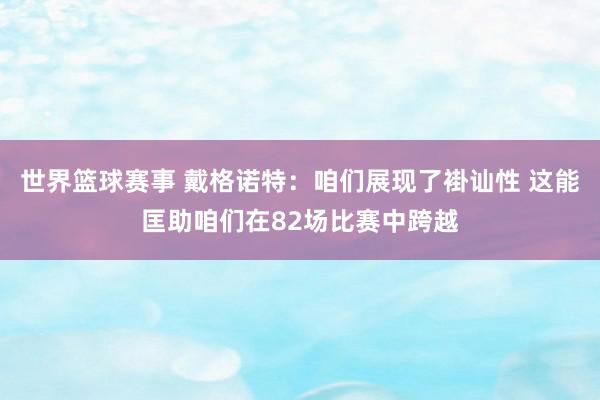 世界篮球赛事 戴格诺特：咱们展现了褂讪性 这能匡助咱们在82场比赛中跨越