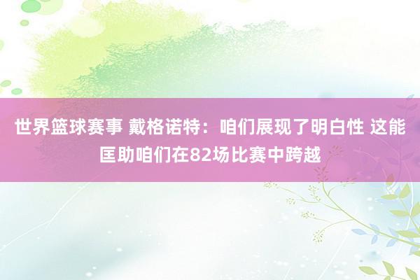 世界篮球赛事 戴格诺特：咱们展现了明白性 这能匡助咱们在82场比赛中跨越