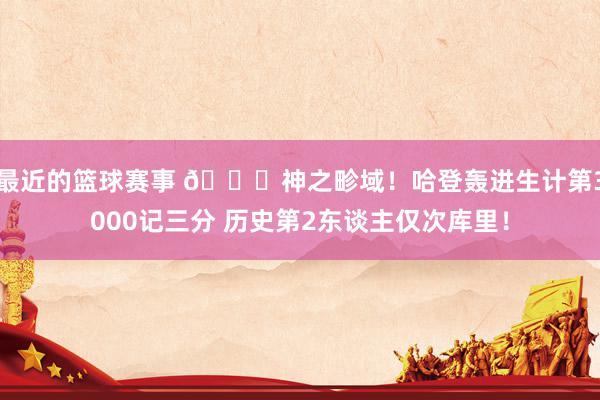 最近的篮球赛事 😀神之畛域！哈登轰进生计第3000记三分 历史第2东谈主仅次库里！