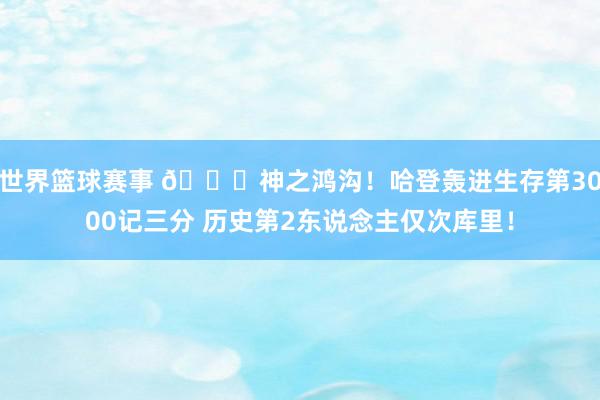 世界篮球赛事 😀神之鸿沟！哈登轰进生存第3000记三分 历史第2东说念主仅次库里！