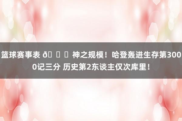 篮球赛事表 😀神之规模！哈登轰进生存第3000记三分 历史第2东谈主仅次库里！