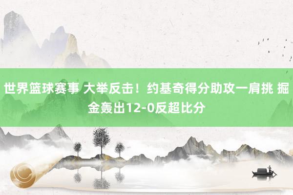 世界篮球赛事 大举反击！约基奇得分助攻一肩挑 掘金轰出12-0反超比分