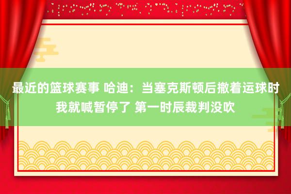 最近的篮球赛事 哈迪：当塞克斯顿后撤着运球时我就喊暂停了 第一时辰裁判没吹