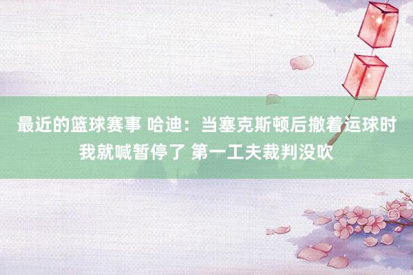 最近的篮球赛事 哈迪：当塞克斯顿后撤着运球时我就喊暂停了 第一工夫裁判没吹