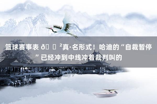 篮球赛事表 😲真·名形式！哈迪的“自裁暂停”已经冲到中线冲着裁判叫的