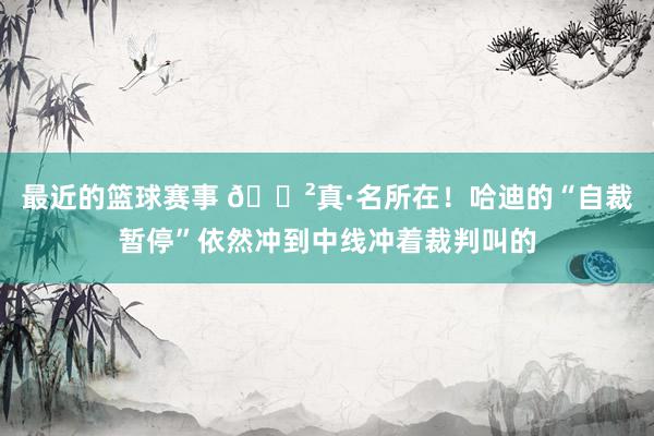 最近的篮球赛事 😲真·名所在！哈迪的“自裁暂停”依然冲到中线冲着裁判叫的