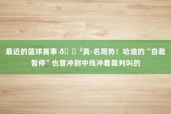 最近的篮球赛事 😲真·名局势！哈迪的“自裁暂停”也曾冲到中线冲着裁判叫的