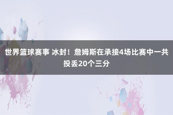 世界篮球赛事 冰封！詹姆斯在承接4场比赛中一共投丢20个三分