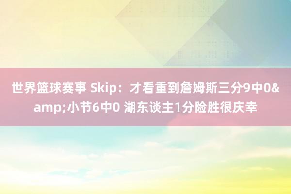 世界篮球赛事 Skip：才看重到詹姆斯三分9中0&小节6中0 湖东谈主1分险胜很庆幸