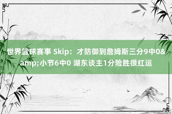 世界篮球赛事 Skip：才防御到詹姆斯三分9中0&小节6中0 湖东谈主1分险胜很红运