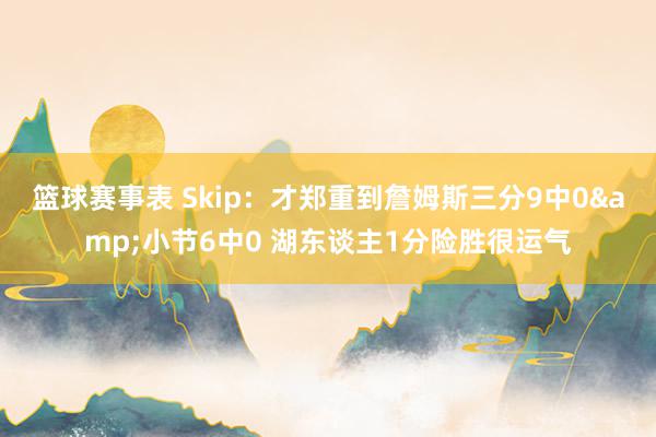 篮球赛事表 Skip：才郑重到詹姆斯三分9中0&小节6中0 湖东谈主1分险胜很运气