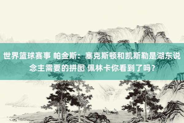 世界篮球赛事 帕金斯：塞克斯顿和凯斯勒是湖东说念主需要的拼图 佩林卡你看到了吗？