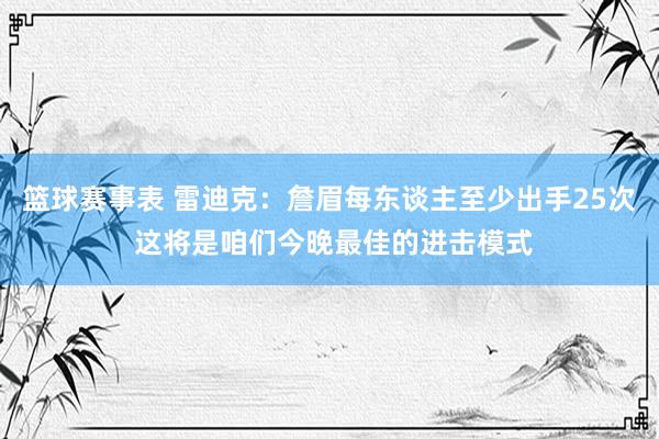 篮球赛事表 雷迪克：詹眉每东谈主至少出手25次 这将是咱们今晚最佳的进击模式